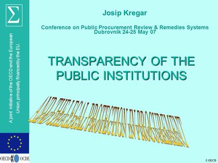 © OECD A joint initiative of the OECD and the European Union, principally financed by the EU. TRANSPARENCY OF THE PUBLIC INSTITUTIONS Josip Kregar Conference.