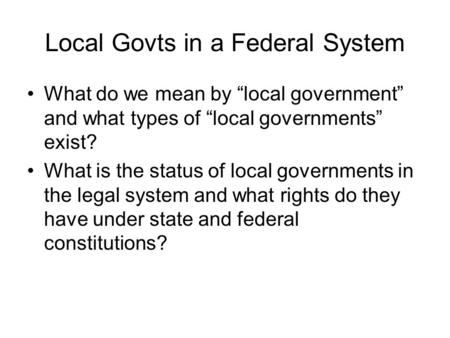 Local Govts in a Federal System What do we mean by “local government” and what types of “local governments” exist? What is the status of local governments.