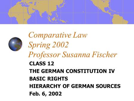 Comparative Law Spring 2002 Professor Susanna Fischer CLASS 12 THE GERMAN CONSTITUTION IV BASIC RIGHTS HIERARCHY OF GERMAN SOURCES Feb. 6, 2002.