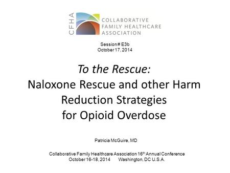 To the Rescue: Naloxone Rescue and other Harm Reduction Strategies for Opioid Overdose Patricia McGuire, MD Collaborative Family Healthcare Association.