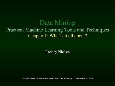 Data Mining Practical Machine Learning Tools and Techniques Chapter 1: What’s it all about? Rodney Nielsen Many of these slides were adapted from: I. H.