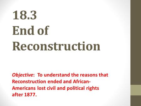 18.3 End of Reconstruction Objective: To understand the reasons that Reconstruction ended and African- Americans lost civil and political rights after.