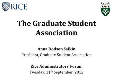 The Graduate Student Association Anna Dodson Saikin President, Graduate Student Association Rice Administrators’ Forum Tuesday, 11 th September, 2012.