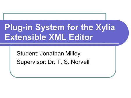 Plug-in System for the Xylia Extensible XML Editor Student: Jonathan Milley Supervisor: Dr. T. S. Norvell.