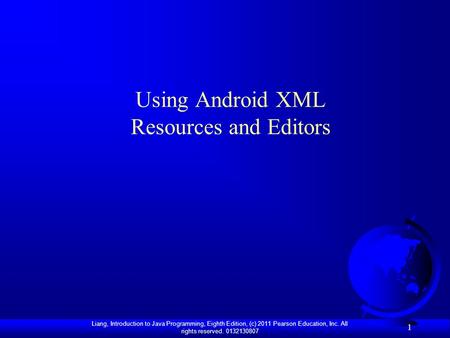 Liang, Introduction to Java Programming, Eighth Edition, (c) 2011 Pearson Education, Inc. All rights reserved. 0132130807 1 Using Android XML Resources.