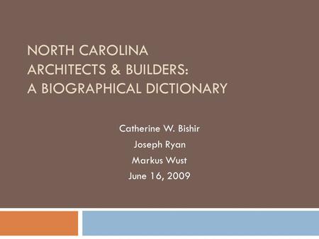 NORTH CAROLINA ARCHITECTS & BUILDERS: A BIOGRAPHICAL DICTIONARY Catherine W. Bishir Joseph Ryan Markus Wust June 16, 2009.