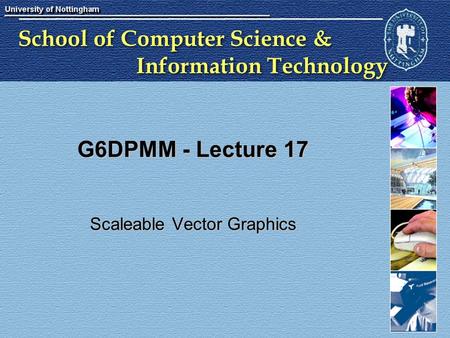 School of Computer Science & Information Technology G6DPMM - Lecture 17 Scaleable Vector Graphics.