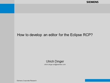 Siemens Corporate Research Prec+Goals Requirements Concept Implementation Results+Metrics Demo How to develop an editor for the Eclipse RCP? Ulrich Dinger.