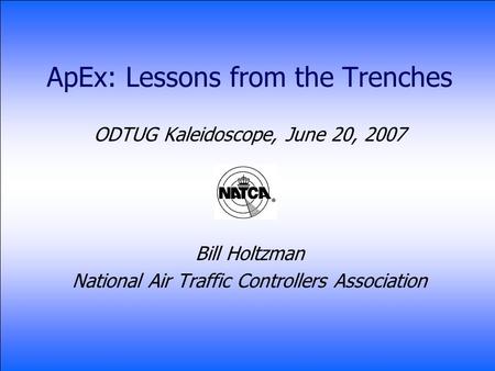 ApEx: Lessons from the Trenches ODTUG Kaleidoscope, June 20, 2007 Bill Holtzman National Air Traffic Controllers Association.