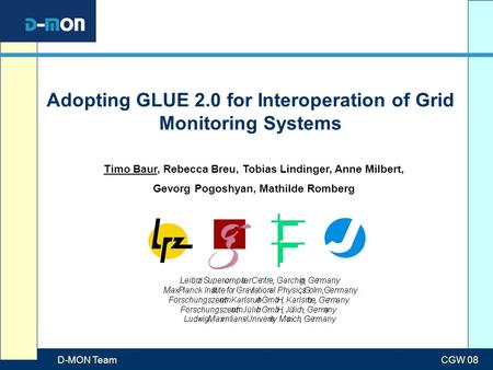 D-MON TeamCGW 08 Adopting GLUE 2.0 for Interoperation of Grid Monitoring Systems Timo Baur, Rebecca Breu, Tobias Lindinger, Anne Milbert, Gevorg Pogoshyan,