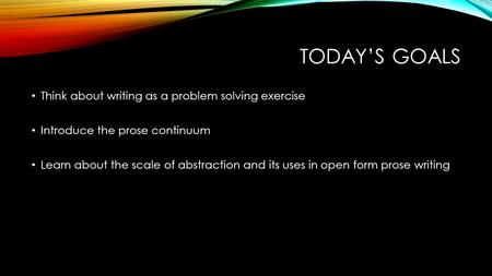 TODAY’S GOALS Think about writing as a problem solving exercise Introduce the prose continuum Learn about the scale of abstraction and its uses in open.