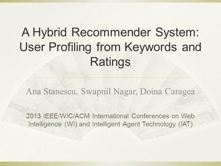 A Hybrid Recommender System: User Profiling from Keywords and Ratings Ana Stanescu, Swapnil Nagar, Doina Caragea 2013 IEEE/WIC/ACM International Conferences.