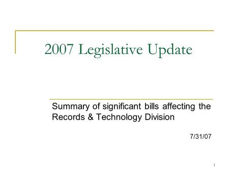 1 2007 Legislative Update Summary of significant bills affecting the Records & Technology Division 7/31/07.