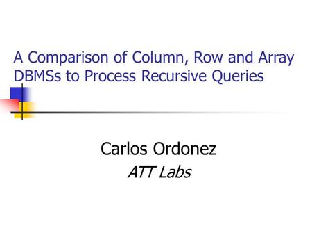 A Comparison of Column, Row and Array DBMSs to Process Recursive Queries Carlos Ordonez ATT Labs.