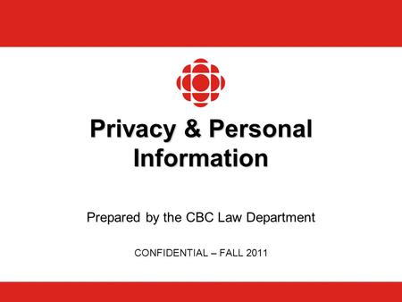 Privacy & Personal Information Prepared by the CBC Law Department CONFIDENTIAL – FALL 2011.