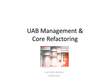 UAB Management & Core Refactoring Ivan Prieto Barreiro 10/04/2013.