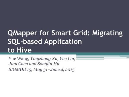 QMapper for Smart Grid: Migrating SQL-based Application to Hive Yue Wang, Yingzhong Xu, Yue Liu, Jian Chen and Songlin Hu SIGMOD’15, May 31–June 4, 2015.