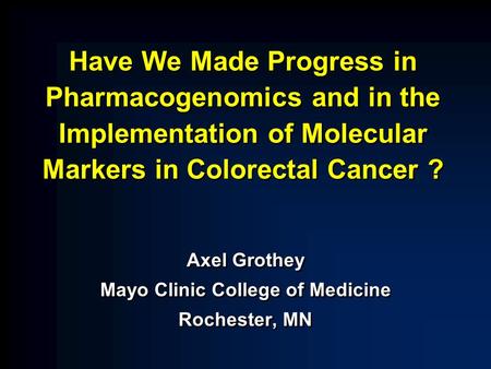 Have We Made Progress in Pharmacogenomics and in the Implementation of Molecular Markers in Colorectal Cancer ? Axel Grothey Mayo Clinic College of Medicine.