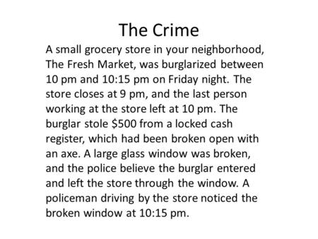 The Crime A small grocery store in your neighborhood, The Fresh Market, was burglarized between 10 pm and 10:15 pm on Friday night. The store closes at.