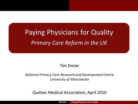 Doran Paying Physicians for Quality Primary Care Reform in the UK Tim Doran National Primary Care Research and Development Centre University of Manchester.