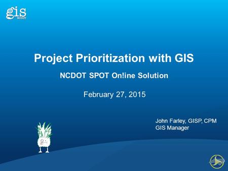 NCDOT SPOT On!ine Solution February 27, 2015 John Farley, GISP, CPM GIS Manager Project Prioritization with GIS.