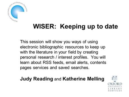 WISER: Keeping up to date This session will show you ways of using electronic bibliographic resources to keep up with the literature in your field by creating.