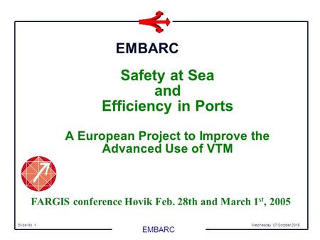 EMBARC Wednesday, 07 October 2015Slide No. 1 Safety at Sea and Efficiency in Ports A European Project to Improve the Advanced Use of VTM EMBARC FARGIS.