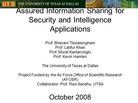 Assured Information Sharing for Security and Intelligence Applications Prof. Bhavani Thuraisingham Prof. Latifur Khan Prof. Murat Kantarcioglu Prof. Kevin.