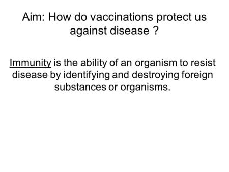 Aim: How do vaccinations protect us against disease ? Immunity is the ability of an organism to resist disease by identifying and destroying foreign substances.