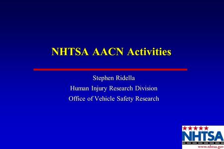 NHTSA AACN Activities Stephen Ridella Human Injury Research Division Office of Vehicle Safety Research Stephen Ridella Human Injury Research Division Office.