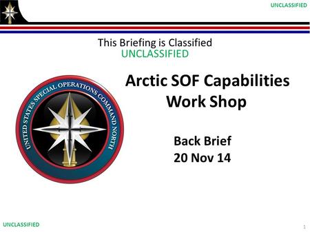 This Briefing is Classified UNCLASSIFIED Arctic SOF Capabilities Work Shop Back Brief 20 Nov 14 1 UNCLASSIFIED.