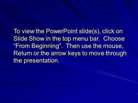 To view the PowerPoint slide(s), click on Slide Show in the top menu bar. Choose “From Beginning”. Then use the mouse, Return or the arrow keys to move.