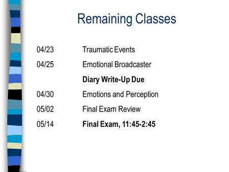 Remaining Classes 04/23Traumatic Events 04/25Emotional Broadcaster Diary Write-Up Due 04/30Emotions and Perception 05/02Final Exam Review 05/14 Final Exam,