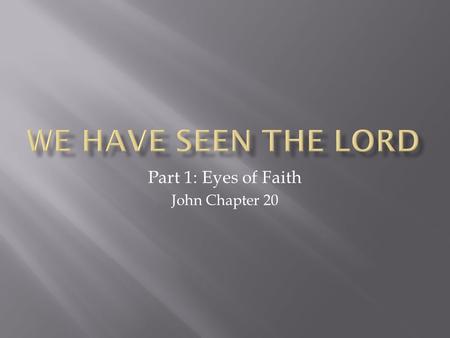 Part 1: Eyes of Faith John Chapter 20.  What do our eyes really “see?”  Can we trust our eyes?