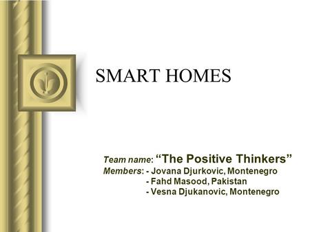 SMART HOMES Team name: “The Positive Thinkers” Members: - Jovana Djurkovic, Montenegro - Fahd Masood, Pakistan - Vesna Djukanovic, Montenegro.