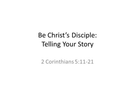 Be Christ’s Disciple: Telling Your Story 2 Corinthians 5:11-21.