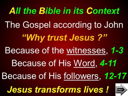 All the Bible in its Context Jesus transforms lives ! The Gospel according to John “Why trust Jesus ?” Because of the witnesses, 1-3 Because of His Word,