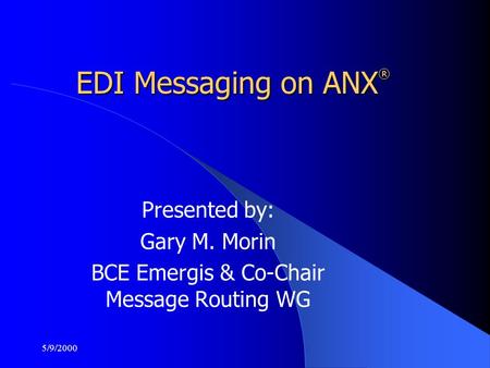 5/9/2000 EDI Messaging on ANX ® Presented by: Gary M. Morin BCE Emergis & Co-Chair Message Routing WG.