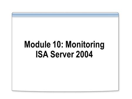 Module 10: Monitoring ISA Server 2004. Overview Monitoring Overview Configuring Alerts Configuring Session Monitoring Configuring Logging Configuring.