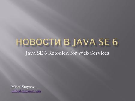 Java SE 6 Retooled for Web Services Mihail Stoynov mihail.stoynov.com mihail.stoynov.com.