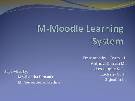 Presented by : Team 11 Mathuvathanan M. Jayasinghe S. D. Luckshy S. T. Sujeetha L. Supervised by: Mr. Shantha Fernando Mr. Samantha Senarathne.