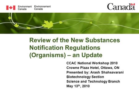 Review of the New Substances Notification Regulations (Organisms) – an Update CCAC National Workshop 2010 Crowne Plaza Hotel, Ottawa, ON Presented by: