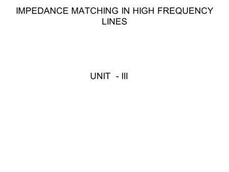 IMPEDANCE MATCHING IN HIGH FREQUENCY LINES UNIT - III.