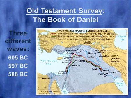 Old Testament Survey: The Book of Daniel Three different waves: 605 BC 597 BC 586 BC.