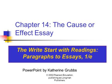 © 2002 Pearson Education, publishing as Longman Publishers. Chapter 14: The Cause or Effect Essay The Write Start with Readings: Paragraphs to Essays,