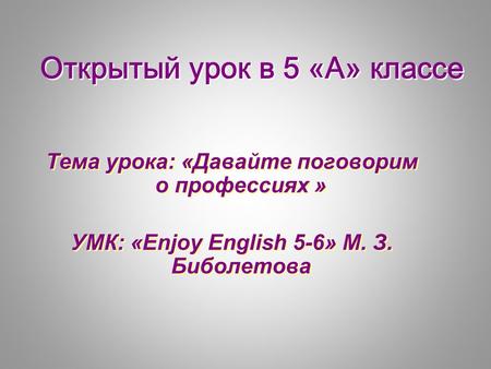 Открытый урок в 5 «А» классе Тема урока: «Давайте поговорим о профессиях » УМК: «Enjoy English 5-6» М. З. Биболетова Тема урока: «Давайте поговорим о профессиях.