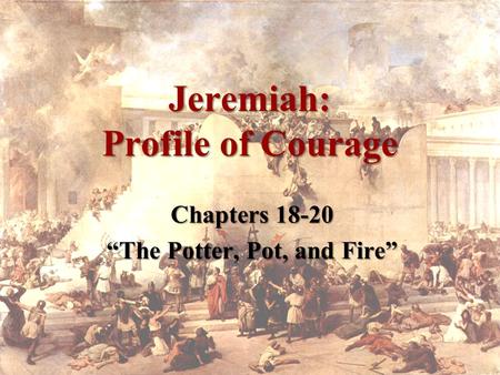 Jeremiah: Profile of Courage Chapters 18-20 “The Potter, Pot, and Fire”