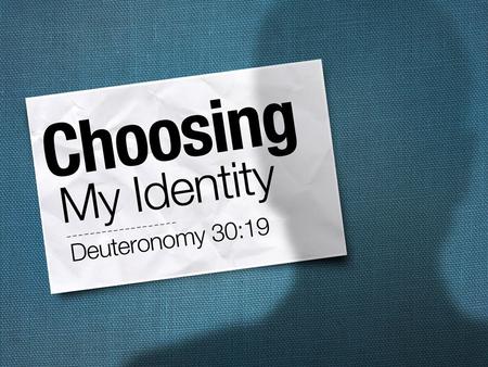 Choosing My Identity. We Must Make A Choice “See, I have set before you today life and prosperity, and death and adversity;…. So choose life in order.