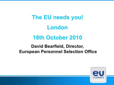 The EU needs you! London 18th October 2010 David Bearfield, Director, European Personnel Selection Office.