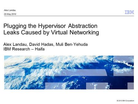 © 2010 IBM Corporation Plugging the Hypervisor Abstraction Leaks Caused by Virtual Networking Alex Landau, David Hadas, Muli Ben-Yehuda IBM Research –